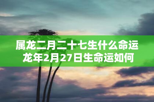 属龙二月二十七生什么命运 蛇年2月27日生命运如何
