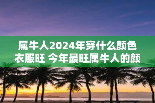 属牛人2025年穿什么颜色衣服旺 今年最旺属牛人的颜色