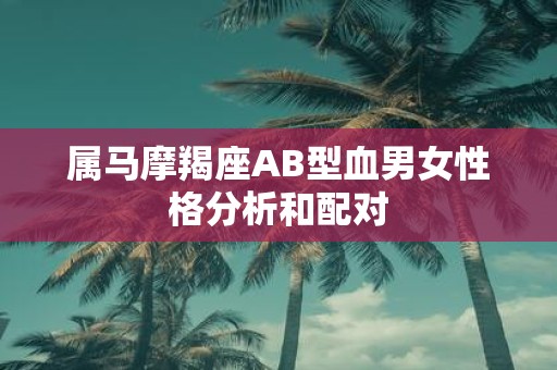 属马摩羯座AB型血男女性格分析和配对