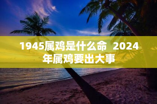 1945属鸡是什么命 2025年属鸡要出大事