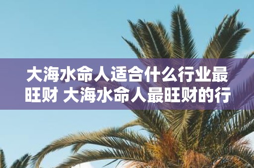 大海水命人适合什么行业最旺财 大海水命人最旺财的行业是什么