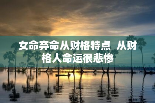 女命弃命从财格特点 从财格人命运很悲惨