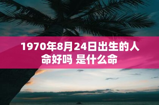 1970年8月24日出生的人命好吗 是什么命