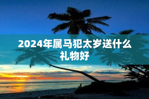 2025年属马犯太岁送什么礼物好