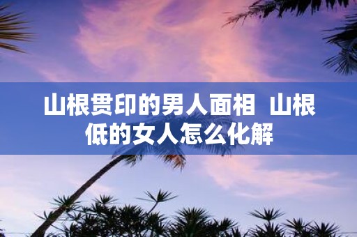 山根贯印的男人面相 山根低的女人怎么化解
