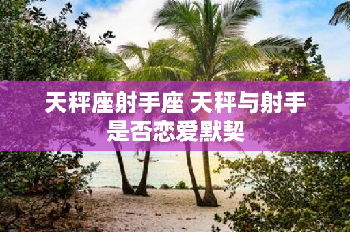 天秤座射手座 天秤与射手是否恋爱默契