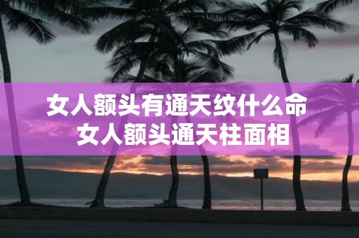 女人额头有通天纹什么命 女人额头通天柱面相