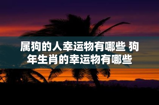 属狗的人幸运物有哪些 狗年生肖的幸运物有哪些