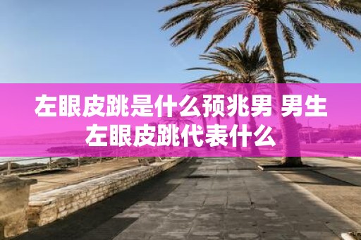 左眼皮跳是什么预兆男 男生左眼皮跳代表什么