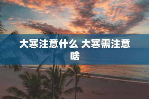 大寒注意什么 大寒需注意啥