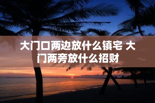 大门口两边放什么镇宅 大门两旁放什么招财