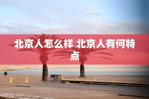 北京人怎么样 北京人有何特点