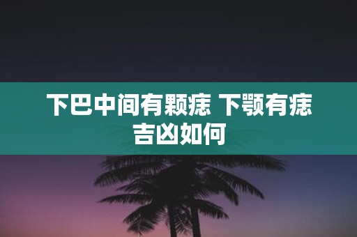 下巴中间有颗痣 下颚有痣吉凶如何