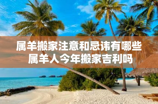 属羊搬家注意和忌讳有哪些 属羊人今年搬家吉利吗