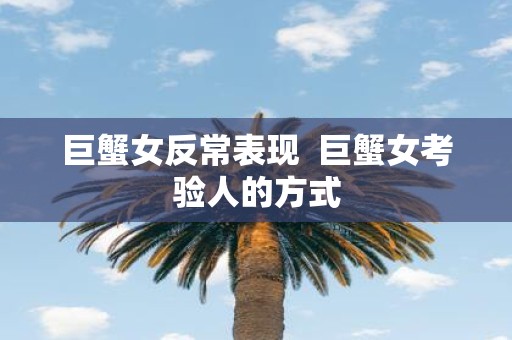 巨蟹女反常表现 巨蟹女考验人的方式