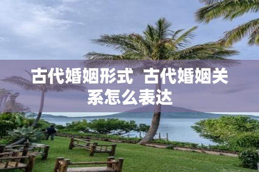 古代婚姻形式 古代婚姻关系怎么表达
