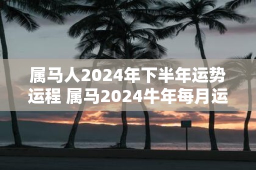 属马人2025年下半年运势运程 属马2025牛年每月运程详解