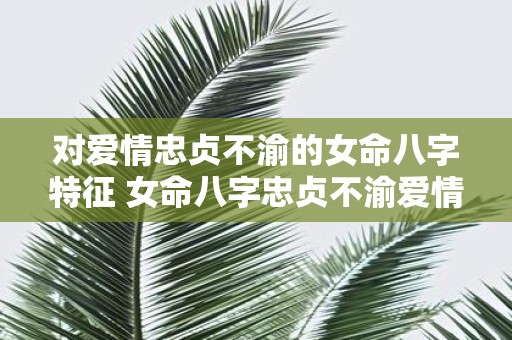 对爱情忠贞不渝的女命八字特征 女命八字忠贞不渝爱情特征是什么