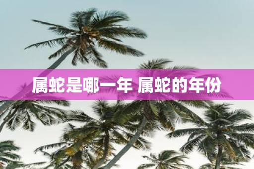 属蛇是哪一年 属蛇的年份