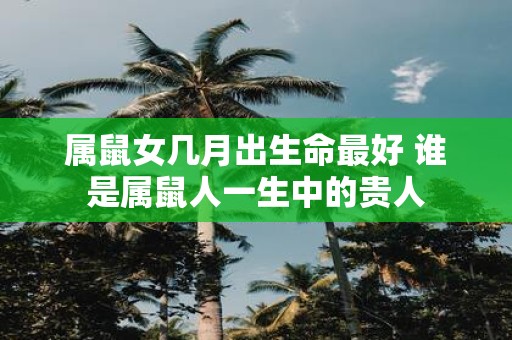属鼠女几月出生命最好 谁是属鼠人一生中的贵人