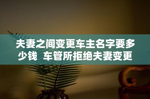 夫妻之间变更车主名字要多少钱 车管所拒绝夫妻变更