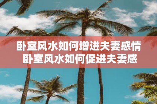 卧室风水如何增进夫妻感情 卧室风水如何促进夫妻感情