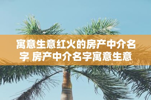 寓意生意红火的房产中介名字 房产中介名字寓意生意红火你知道吗