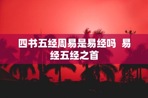 四书五经周易是易经吗 易经五经之首