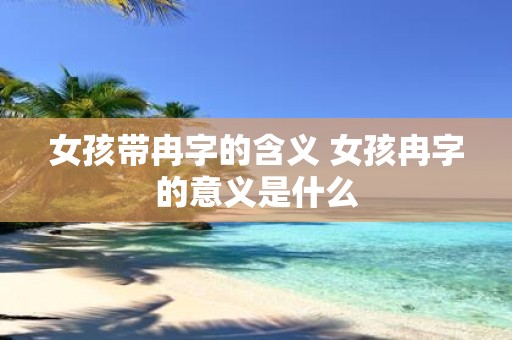 女孩带冉字的含义 女孩冉字的意义是什么