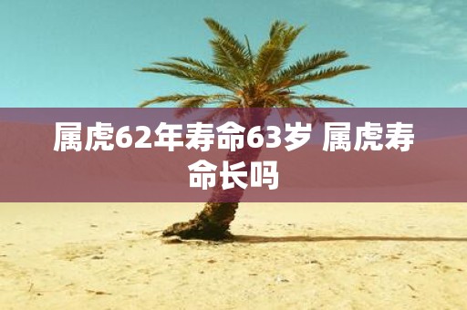 属虎62年寿命63岁 属虎寿命长吗