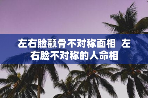 左右脸颧骨不对称面相 左右脸不对称的人命相