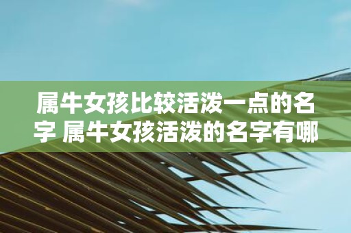 属牛女孩比较活泼一点的名字 属牛女孩活泼的名字有哪些