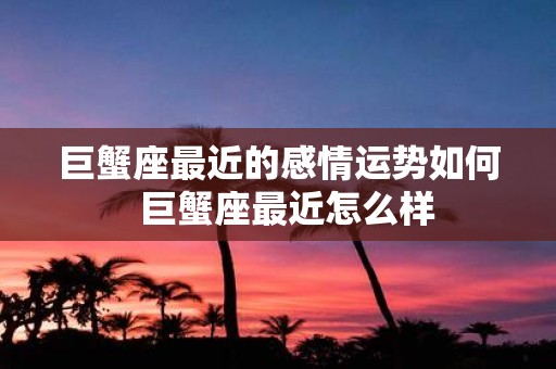 巨蟹座最近的感情运势如何 巨蟹座最近怎么样