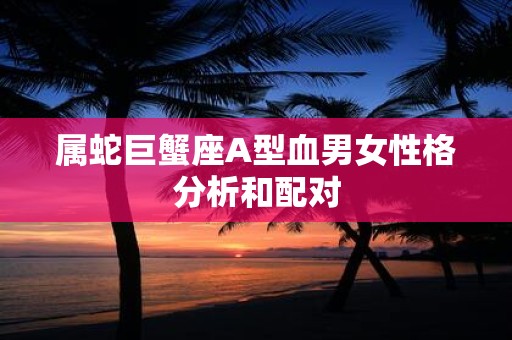 属蛇巨蟹座A型血男女性格分析和配对