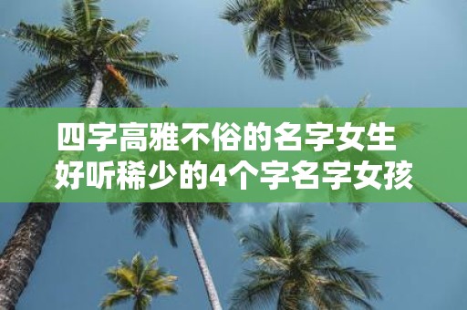 四字高雅不俗的名字女生 好听稀少的4个字名字女孩