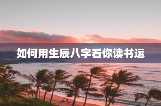 如何用生辰八字看你读书运