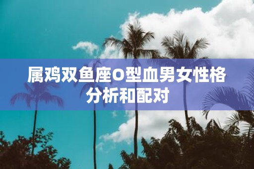 属鸡双鱼座O型血男女性格分析和配对