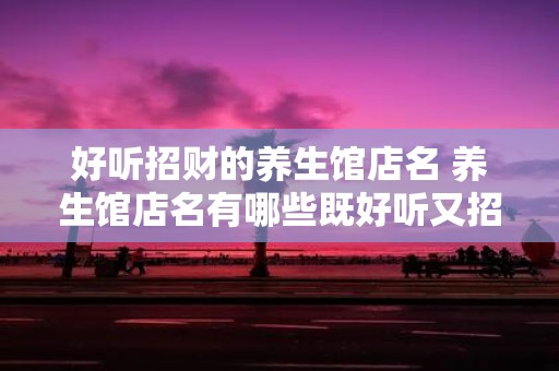 好听招财的养生馆店名 养生馆店名有哪些既好听又招财的