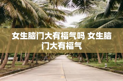 女生脑门大有福气吗 女生脑门大有福气