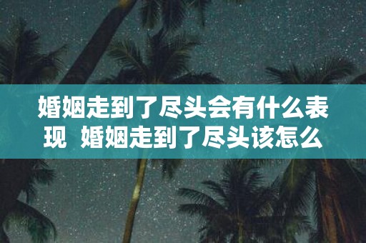 婚姻走到了尽头会有什么表现 婚姻走到了尽头该怎么办