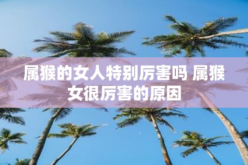 属猴的女人特别厉害吗 属猴女很厉害的原因