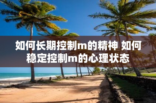 如何长期控制m的精神 如何稳定控制m的心理状态