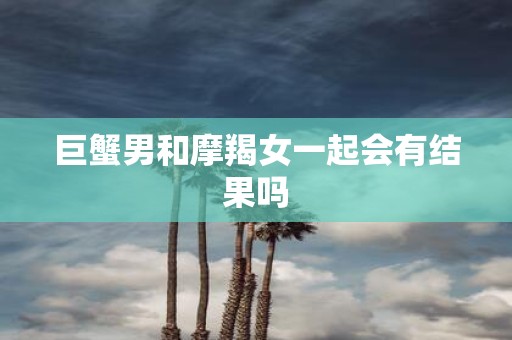 巨蟹男和摩羯女一起会有结果吗