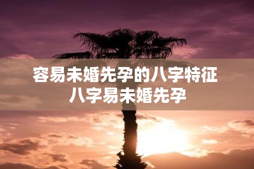 容易未婚先孕的八字特征 八字易未婚先孕