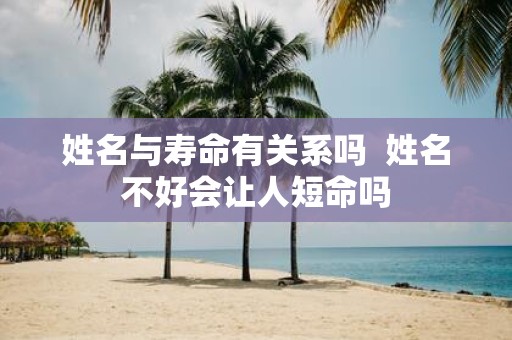 姓名与寿命有关系吗 姓名不好会让人短命吗