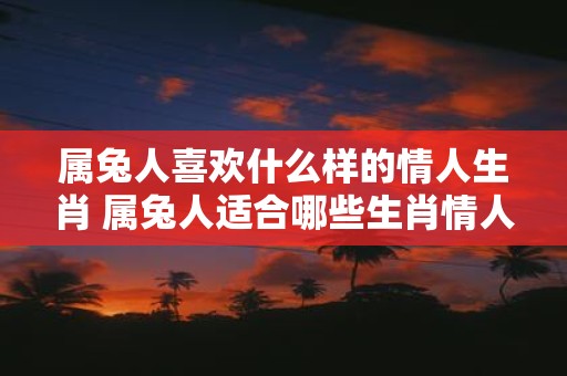 属兔人喜欢什么样的情人生肖 属兔人适合哪些生肖情人