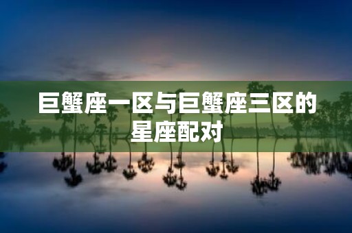 巨蟹座一区与巨蟹座三区的星座配对