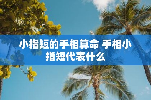 小指短的手相算命 手相小指短代表什么