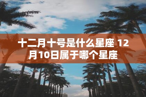 十二月十号是什么星座 12月10日属于哪个星座