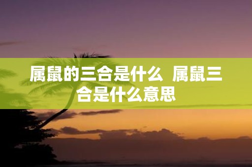 属鼠的三合是什么 属鼠三合是什么意思
